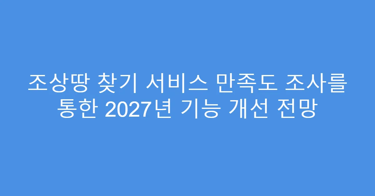 조상땅 찾기 서비스 만족도 조사를 통한 2027년 기능 개선 전망
