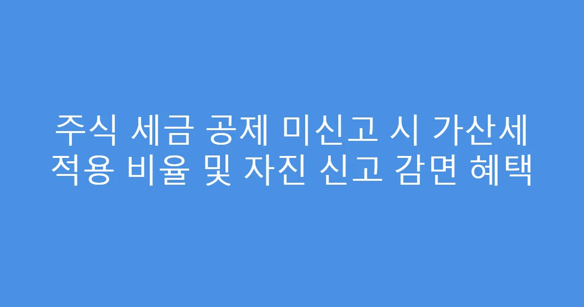주식 세금 공제 미신고 시 가산세 적용 비율 및 자진 신고 감면 혜택