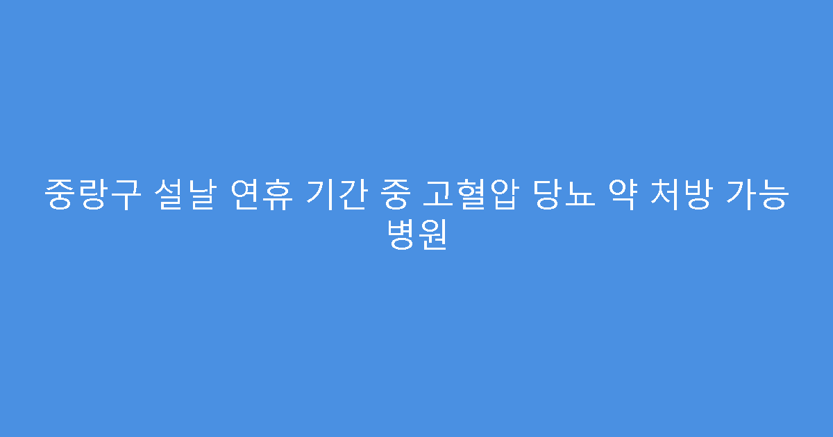 중랑구 설날 연휴 기간 중 고혈압 당뇨 약 처방 가능 병원