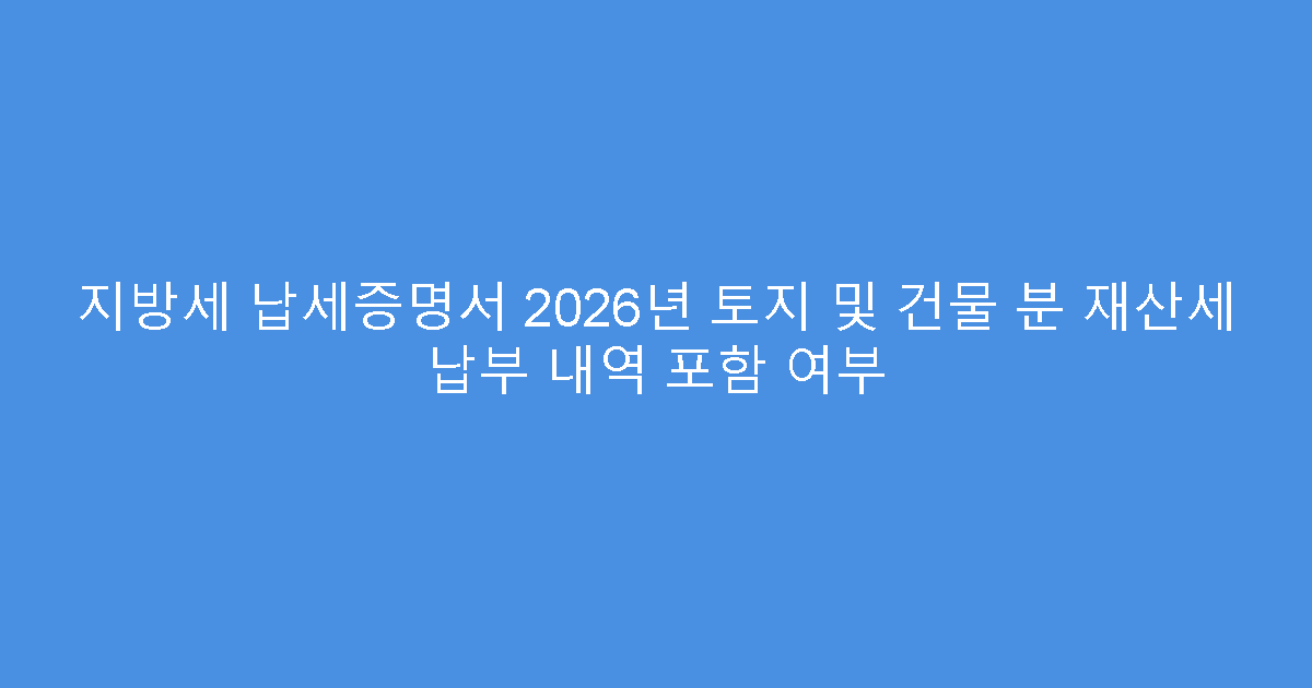 지방세 납세증명서 2026년 토지 및 건물 분 재산세 납부 내역 포함 여부