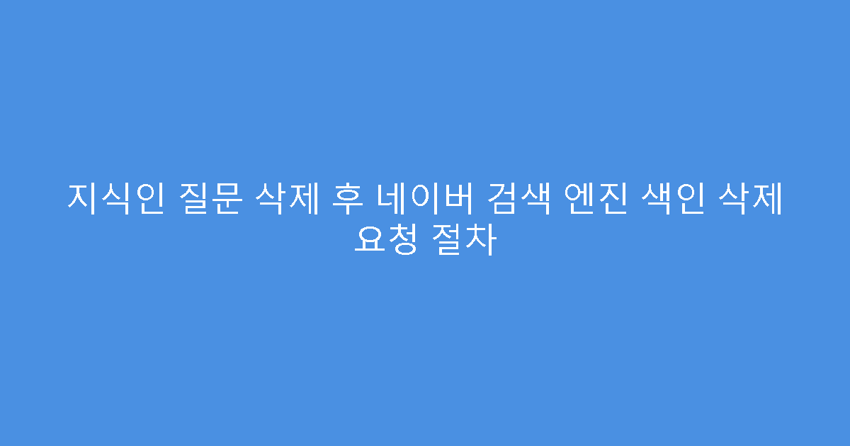 지식인 질문 삭제 후 네이버 검색 엔진 색인 삭제 요청 절차