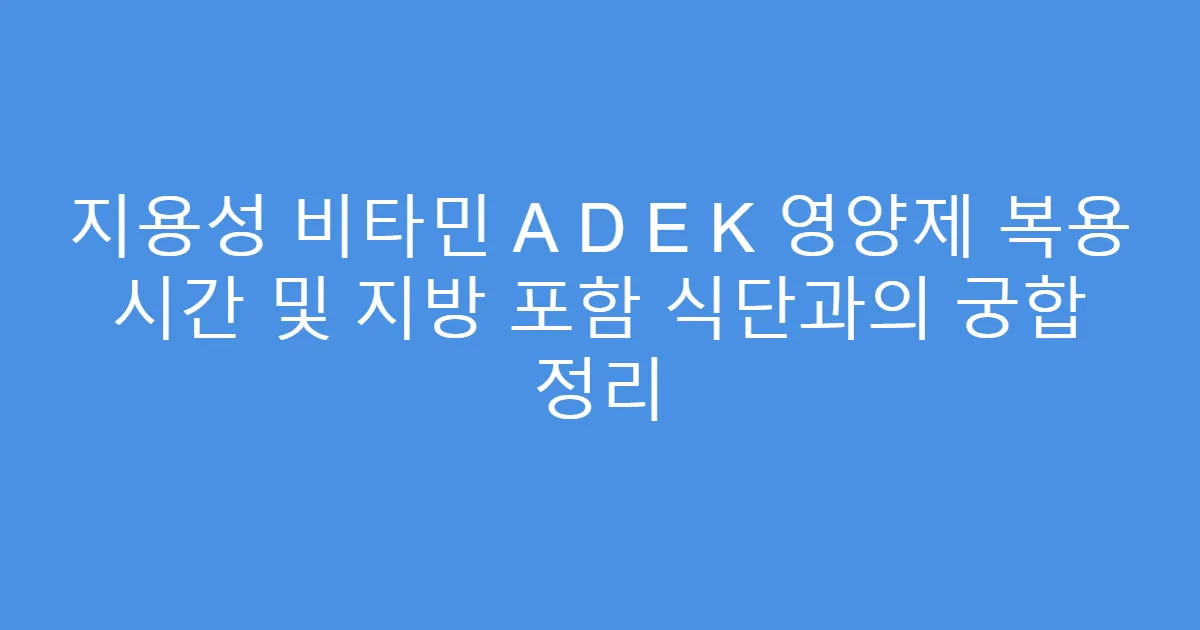 지용성 비타민 A D E K 영양제 복용 시간 및 지방 포함 식단과의 궁합 정리