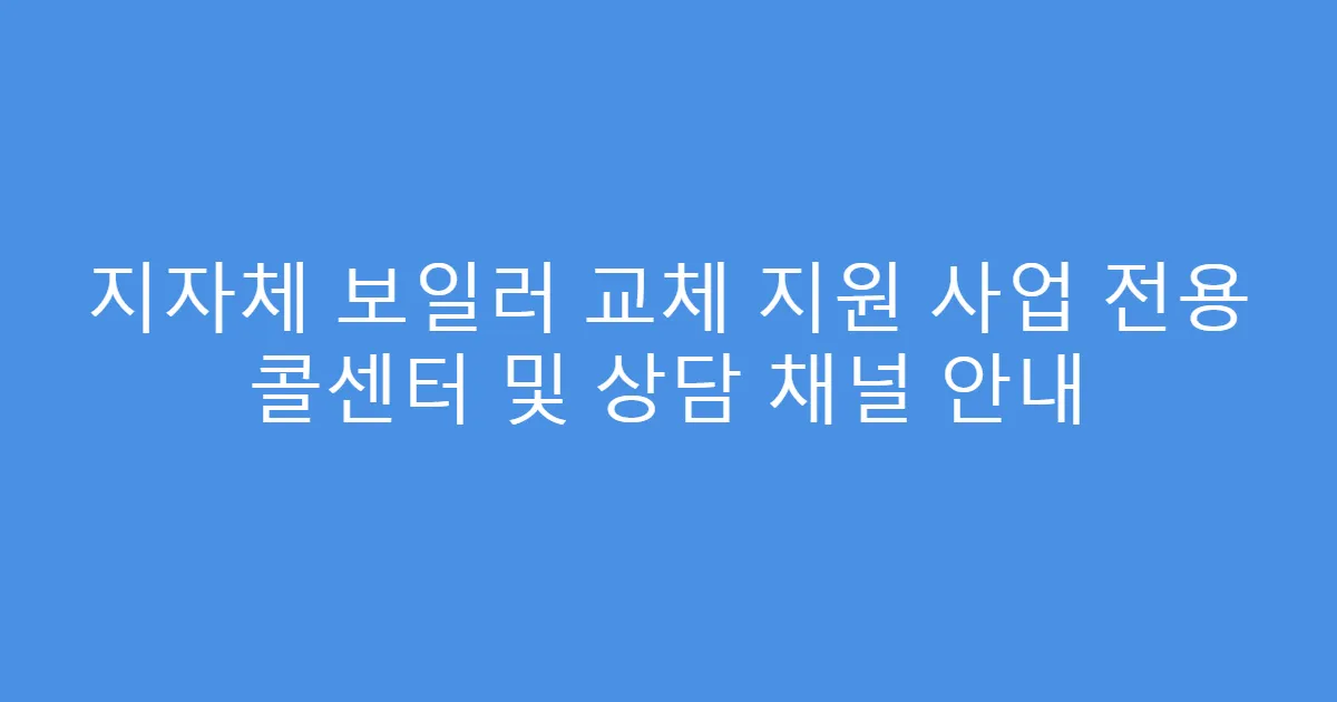 지자체 보일러 교체 지원 사업 전용 콜센터 및 상담 채널 안내