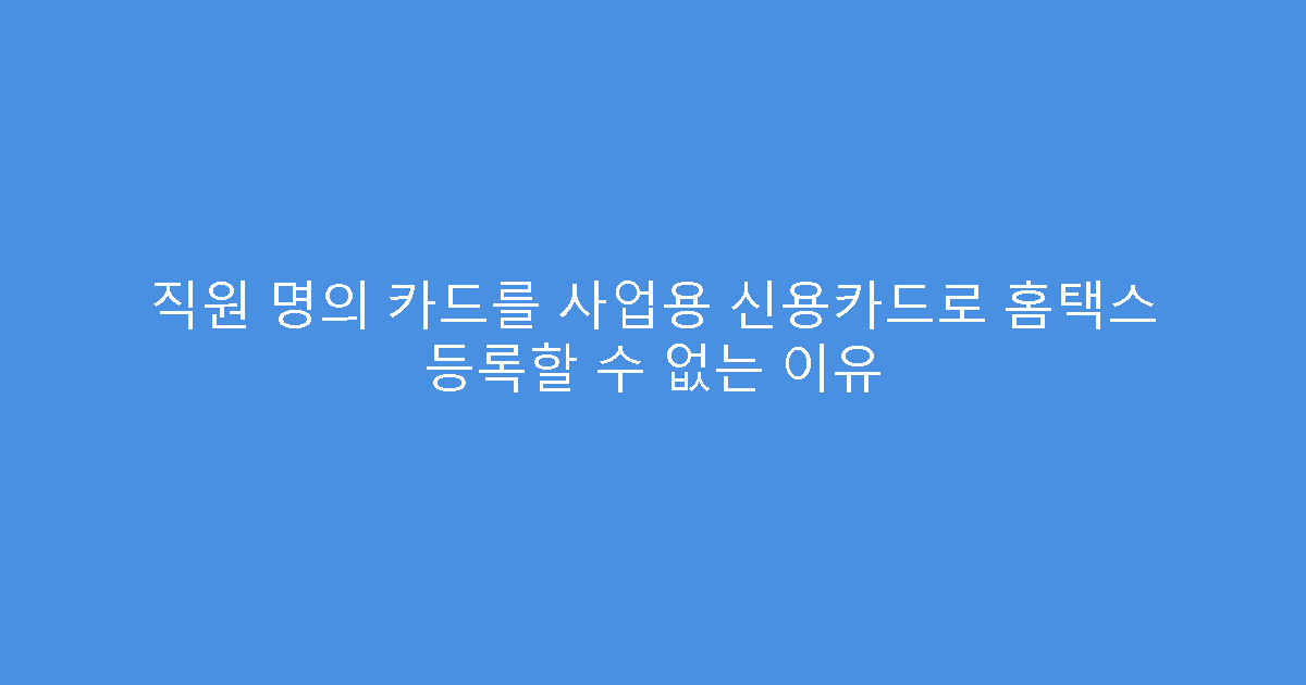 직원 명의 카드를 사업용 신용카드로 홈택스 등록할 수 없는 이유