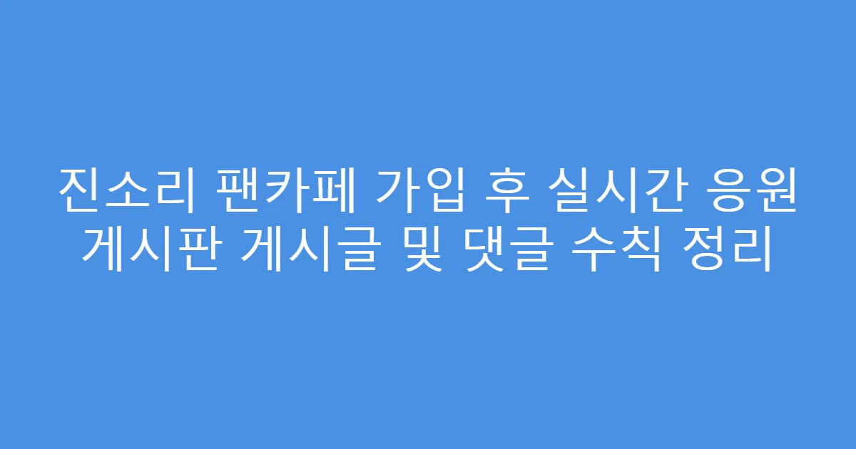 진소리 팬카페 가입 후 실시간 응원 게시판 게시글 및 댓글 수칙 정리