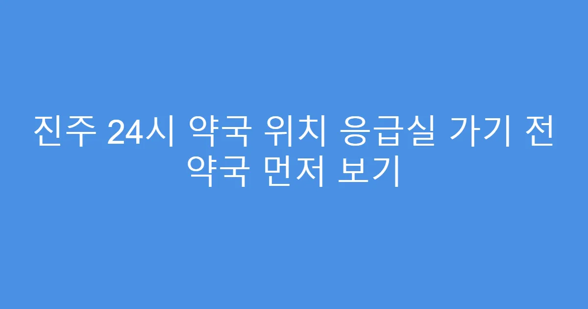 진주 24시 약국 위치 응급실 가기 전 약국 먼저 보기