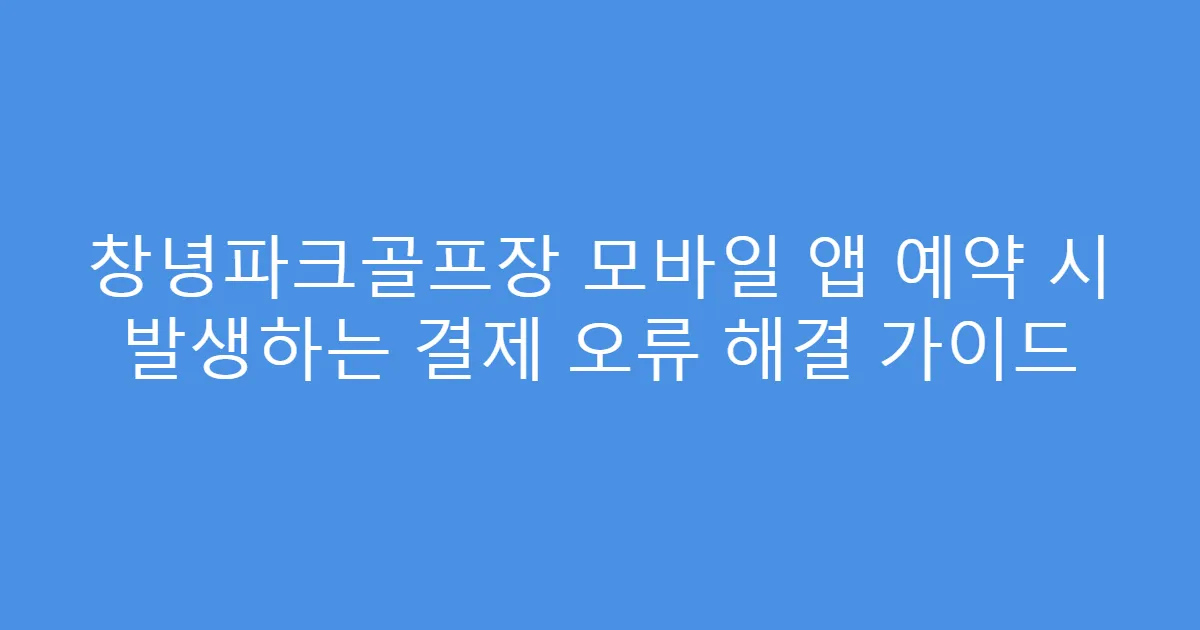 창녕파크골프장 모바일 앱 예약 시 발생하는 결제 오류 해결 가이드