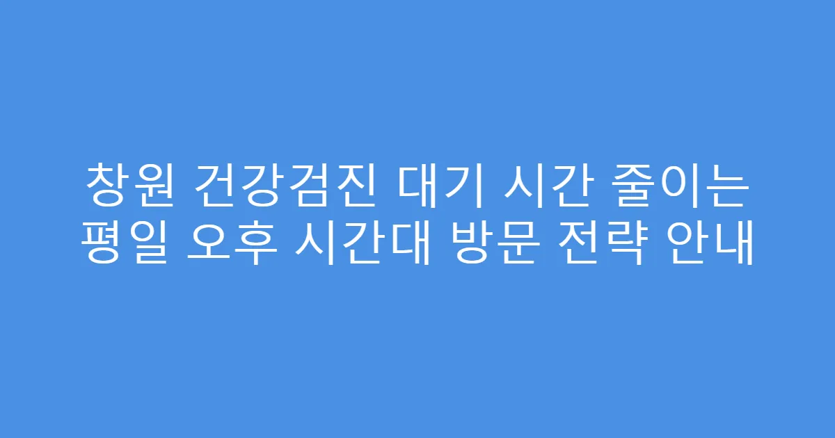 창원 건강검진 대기 시간 줄이는 평일 오후 시간대 방문 전략 안내