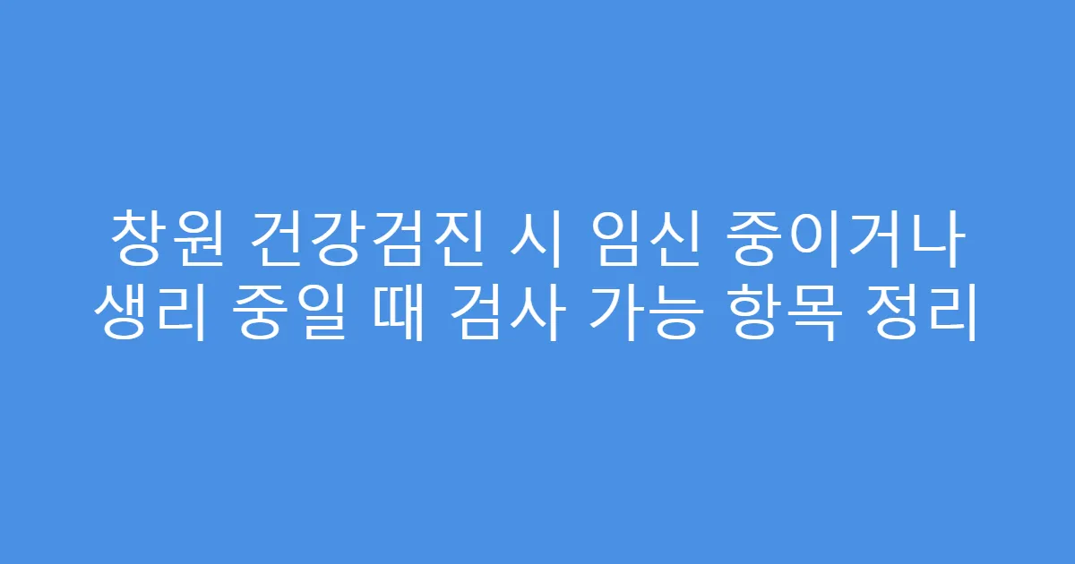창원 건강검진 시 임신 중이거나 생리 중일 때 검사 가능 항목 정리