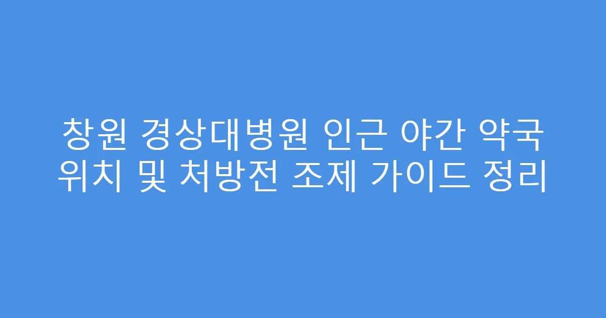 창원 경상대병원 인근 야간 약국 위치 및 처방전 조제 가이드 정리