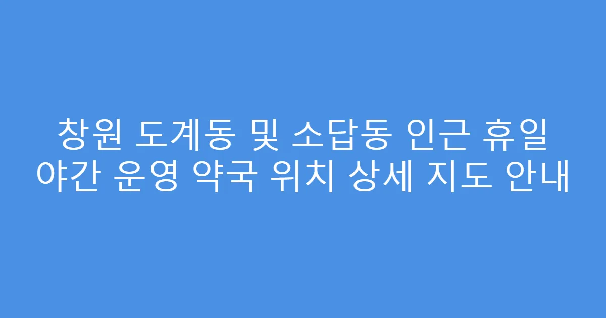 창원 도계동 및 소답동 인근 휴일 야간 운영 약국 위치 상세 지도 안내