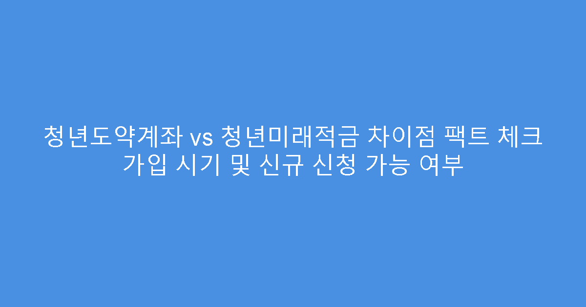 청년도약계좌 vs 청년미래적금 차이점 팩트 체크 가입 시기 및 신규 신청 가능 여부