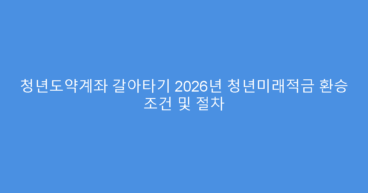 청년도약계좌 갈아타기 2026년 청년미래적금 환승 조건 및 절차