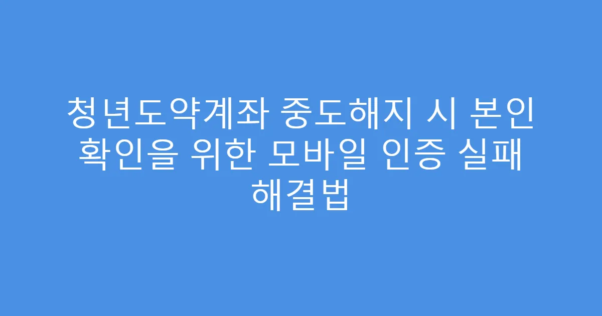 청년도약계좌 중도해지 시 본인 확인을 위한 모바일 인증 실패 해결법