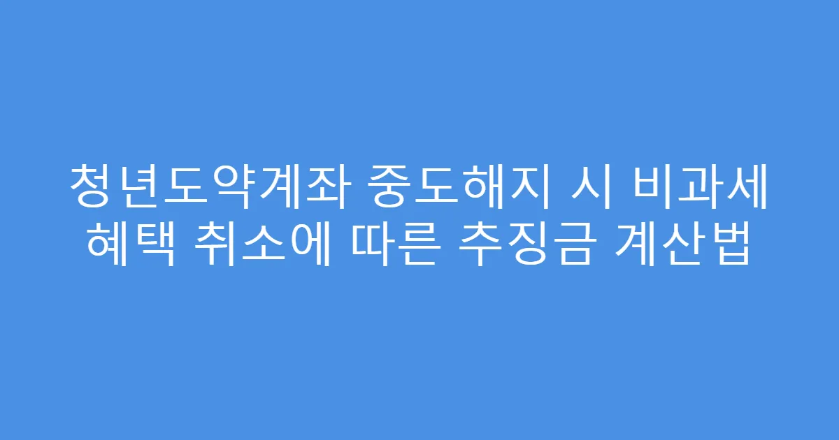 청년도약계좌 중도해지 시 비과세 혜택 취소에 따른 추징금 계산법