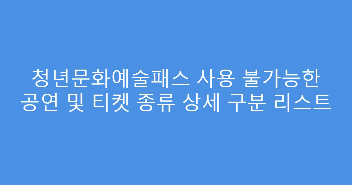 청년문화예술패스 사용 불가능한 공연 및 티켓 종류 상세 구분 리스트