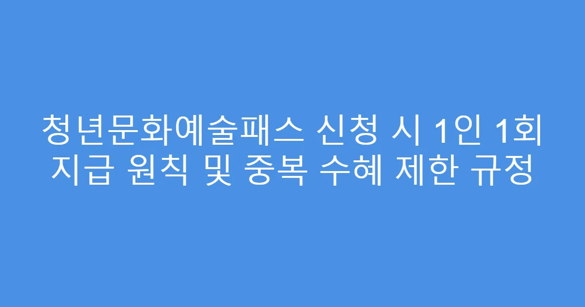 청년문화예술패스 신청 시 1인 1회 지급 원칙 및 중복 수혜 제한 규정