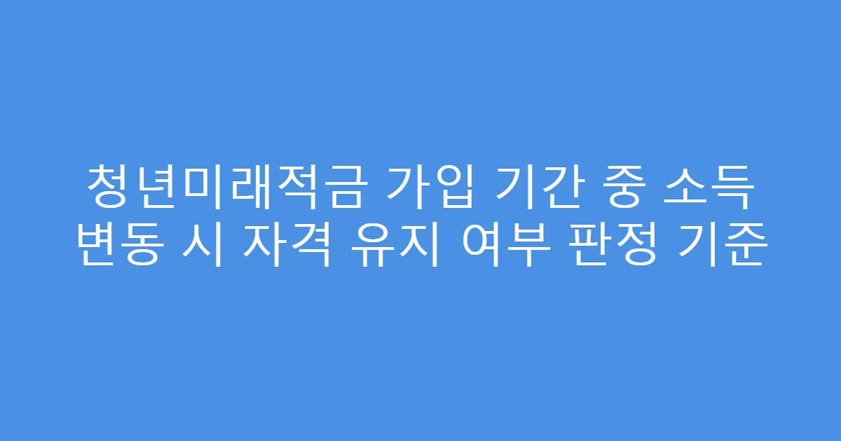 청년미래적금 가입 기간 중 소득 변동 시 자격 유지 여부 판정 기준
