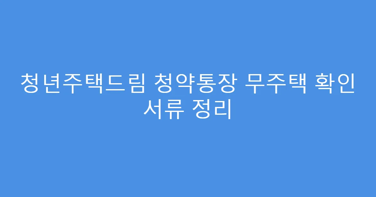 청년주택드림 청약통장 무주택 확인 서류 정리