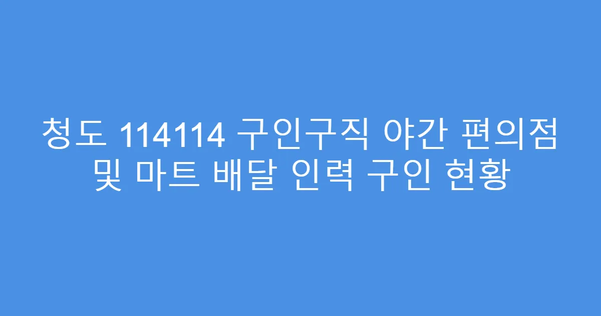 청도 114114 구인구직 야간 편의점 및 마트 배달 인력 구인 현황
