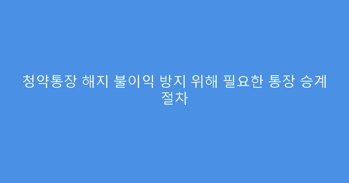 청약통장 해지 불이익 방지 위해 필요한 통장 승계 절차