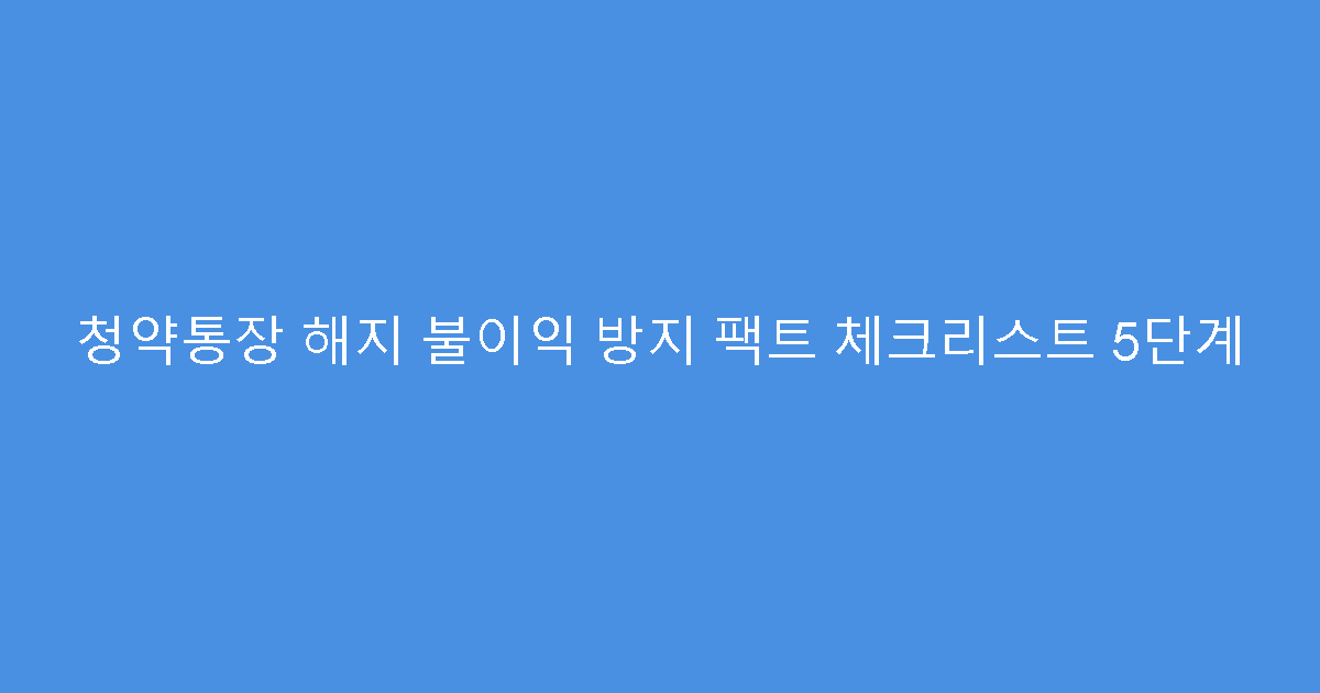 청약통장 해지 불이익 방지 팩트 체크리스트 5단계
