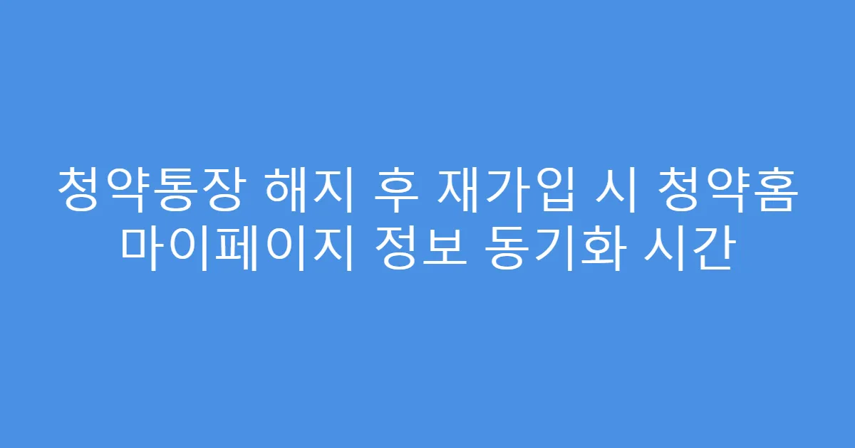 청약통장 해지 후 재가입 시 청약홈 마이페이지 정보 동기화 시간