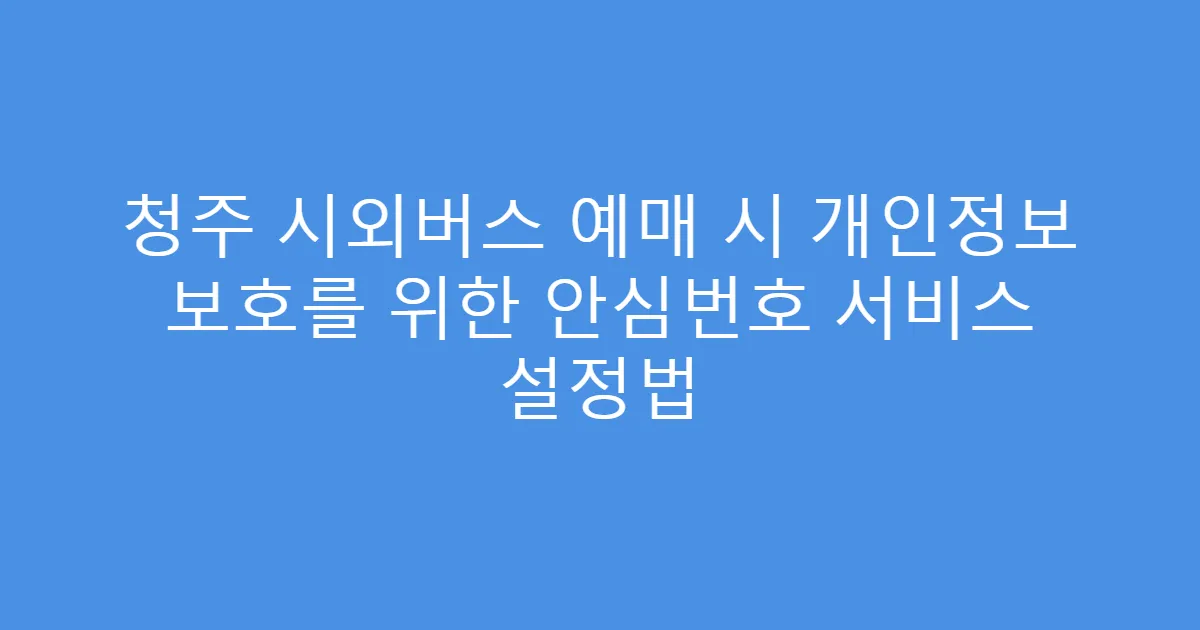 청주 시외버스 예매 시 개인정보 보호를 위한 안심번호 서비스 설정법