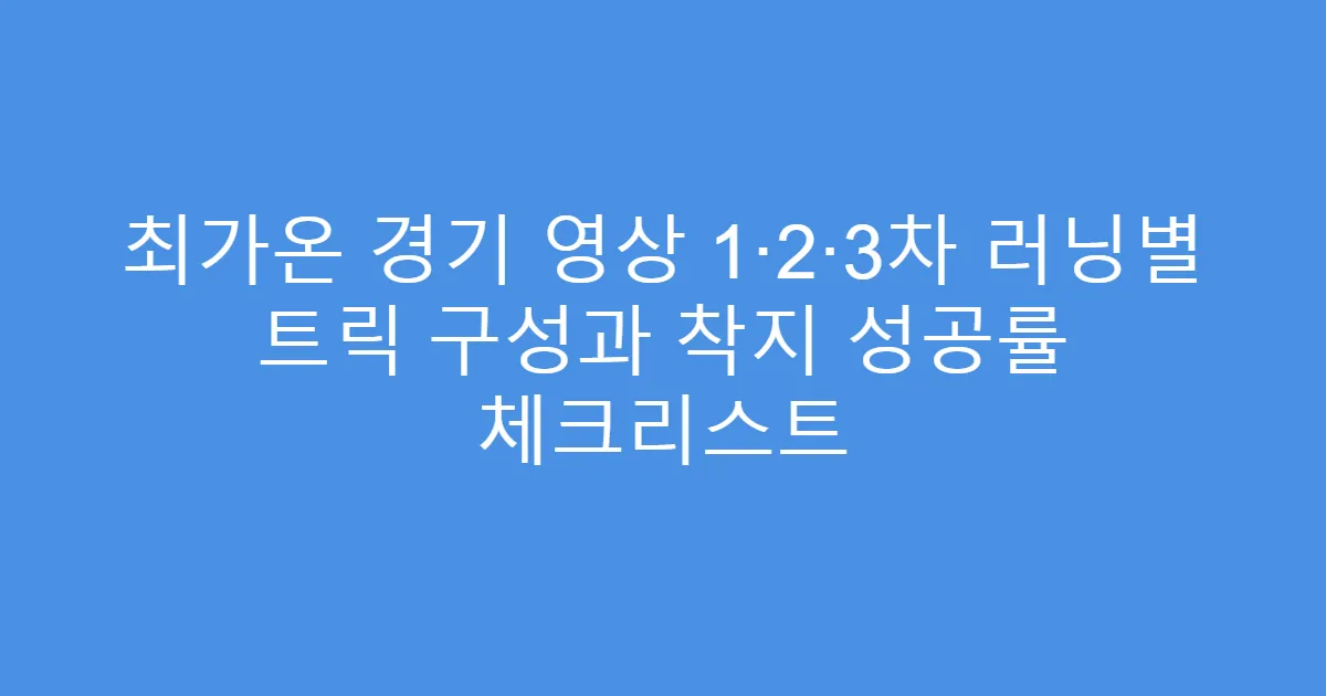 최가온 경기 영상 1·2·3차 러닝별 트릭 구성과 착지 성공률 체크리스트