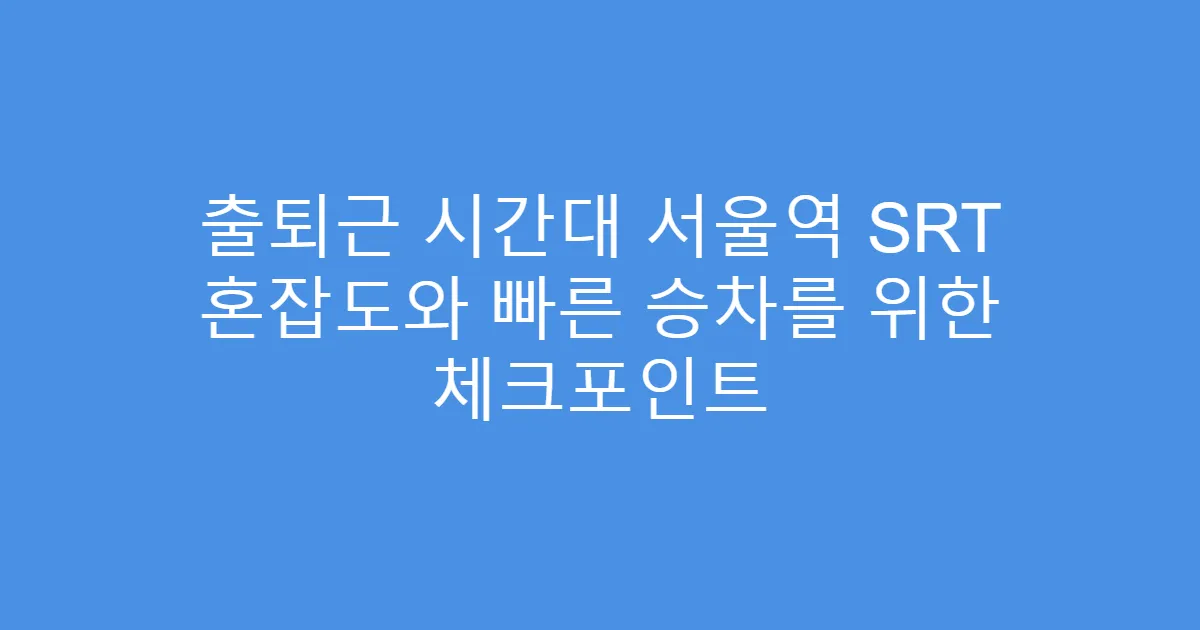 출퇴근 시간대 서울역 SRT 혼잡도와 빠른 승차를 위한 체크포인트