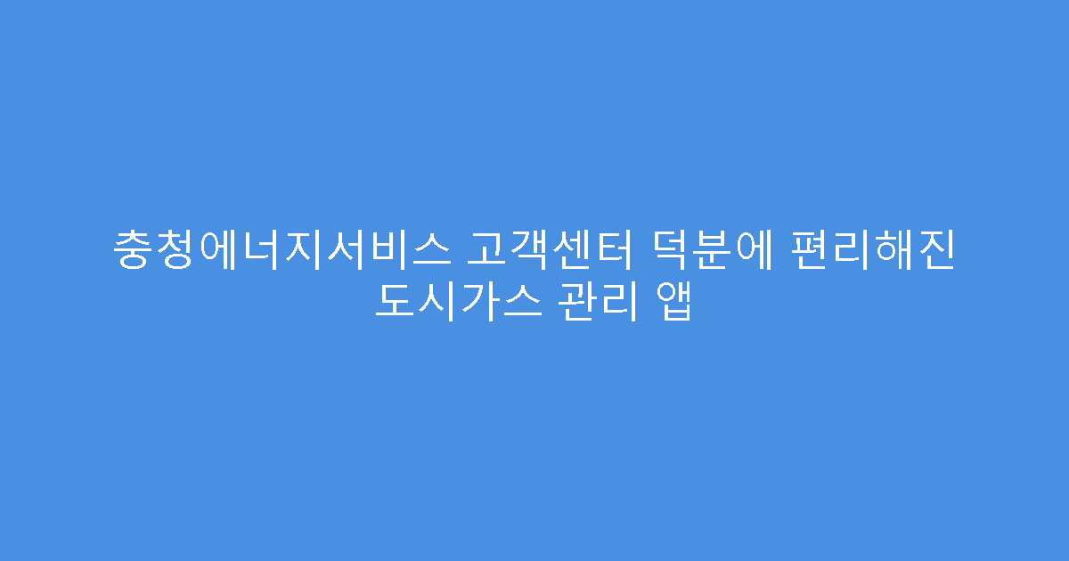 충청에너지서비스 고객센터 덕분에 편리해진 도시가스 관리 앱