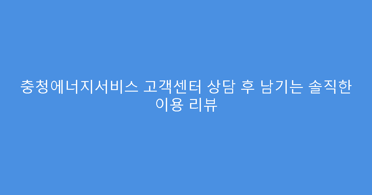 충청에너지서비스 고객센터 상담 후 남기는 솔직한 이용 리뷰