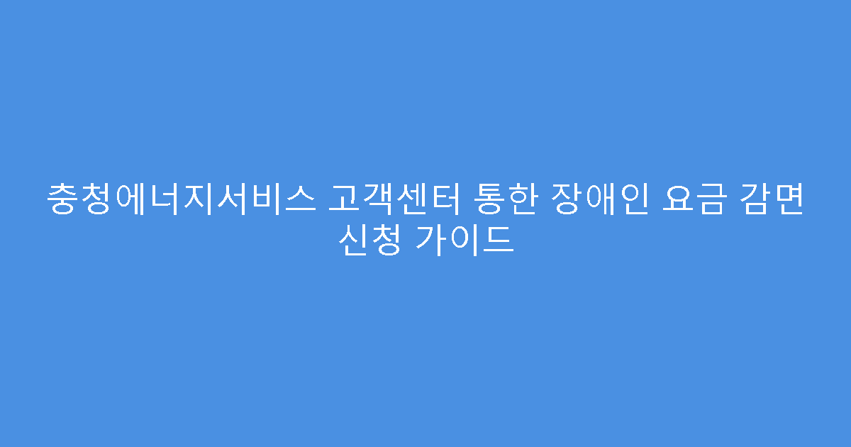 충청에너지서비스 고객센터 통한 장애인 요금 감면 신청 가이드
