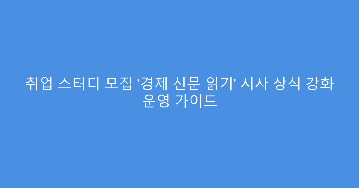 취업 스터디 모집 ‘경제 신문 읽기’ 시사 상식 강화 운영 가이드
