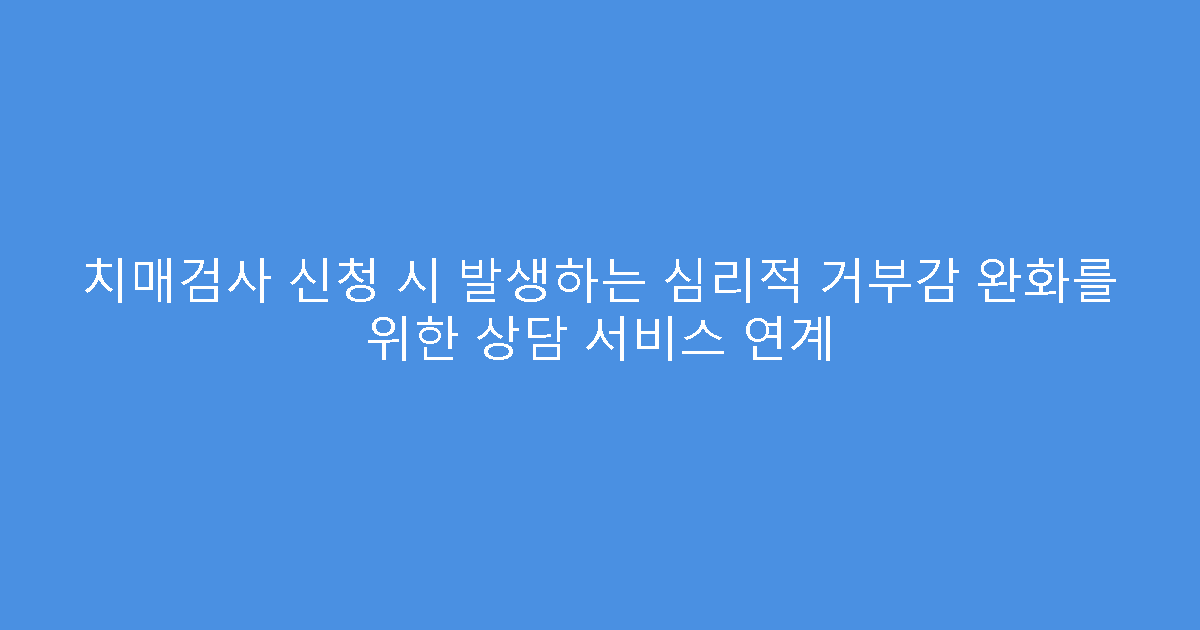 치매검사 신청 시 발생하는 심리적 거부감 완화를 위한 상담 서비스 연계