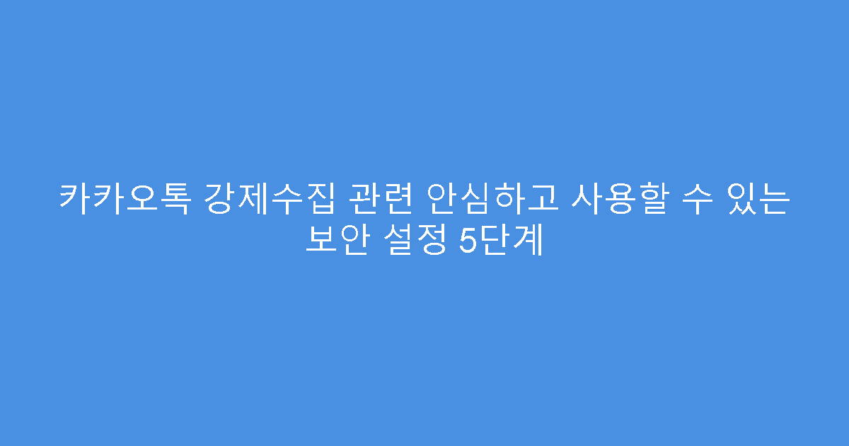 카카오톡 강제수집 관련 안심하고 사용할 수 있는 보안 설정 5단계