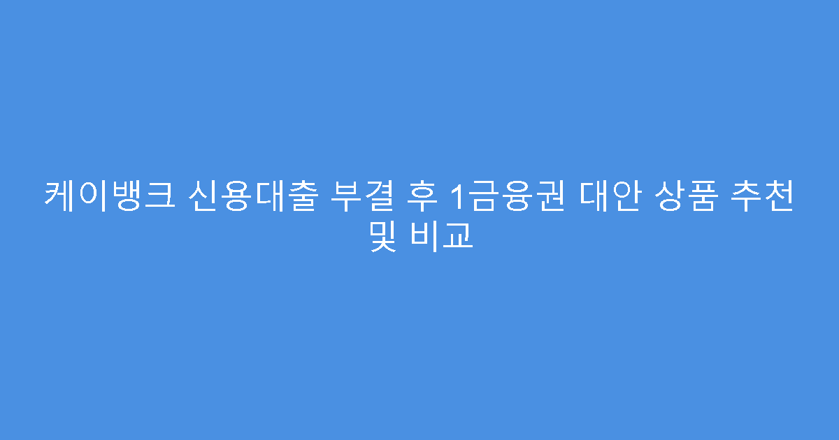 케이뱅크 신용대출 부결 후 1금융권 대안 상품 추천 및 비교