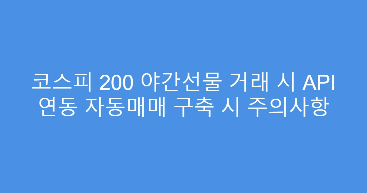 코스피 200 야간선물 거래 시 API 연동 자동매매 구축 시 주의사항