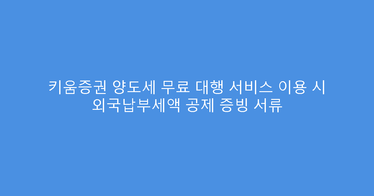 키움증권 양도세 무료 대행 서비스 이용 시 외국납부세액 공제 증빙 서류