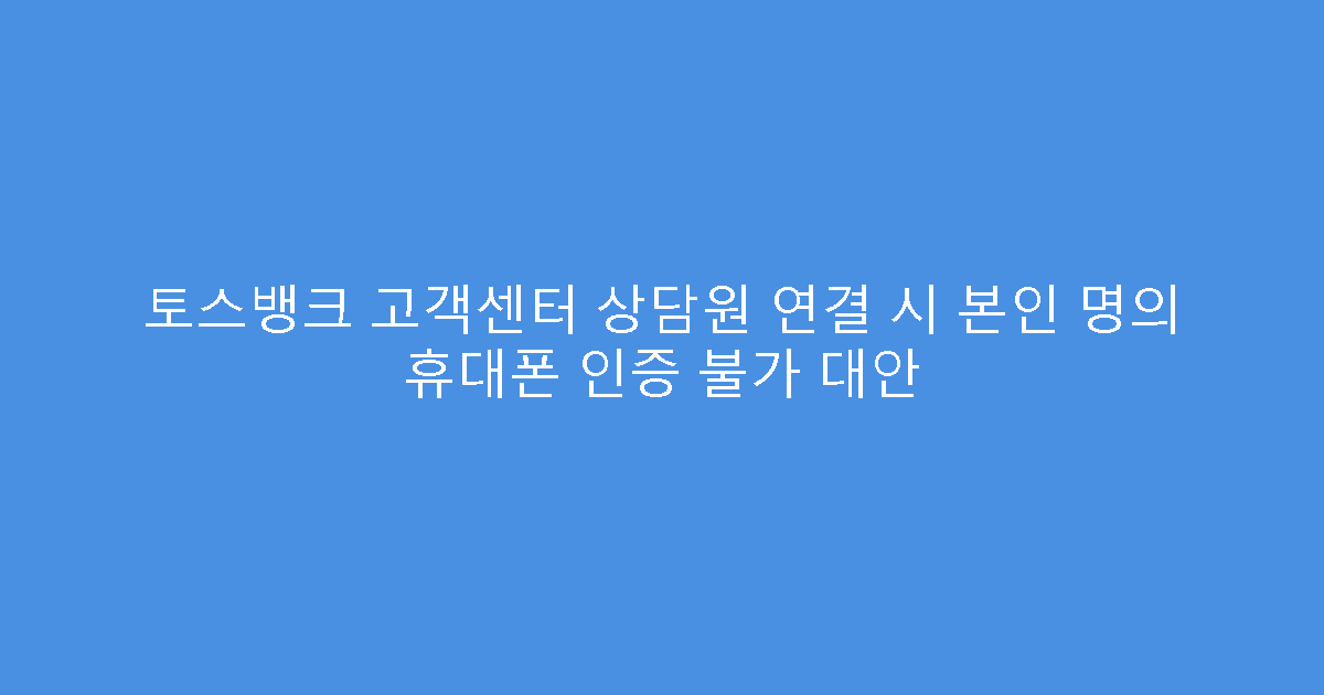 토스뱅크 고객센터 상담원 연결 시 본인 명의 휴대폰 인증 불가 대안