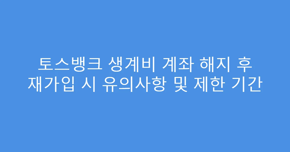 토스뱅크 생계비 계좌 해지 후 재가입 시 유의사항 및 제한 기간