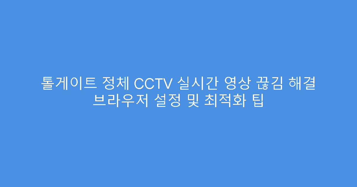 톨게이트 정체 CCTV 실시간 영상 끊김 해결 브라우저 설정 및 최적화 팁