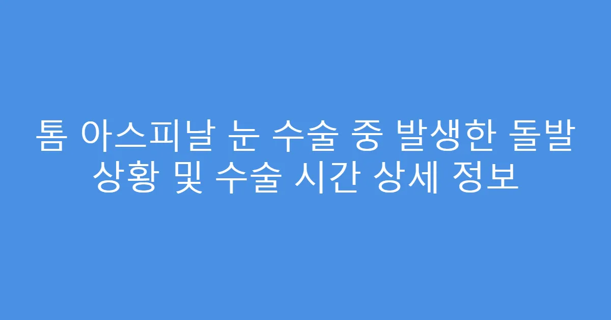 톰 아스피날 눈 수술 중 발생한 돌발 상황 및 수술 시간 상세 정보