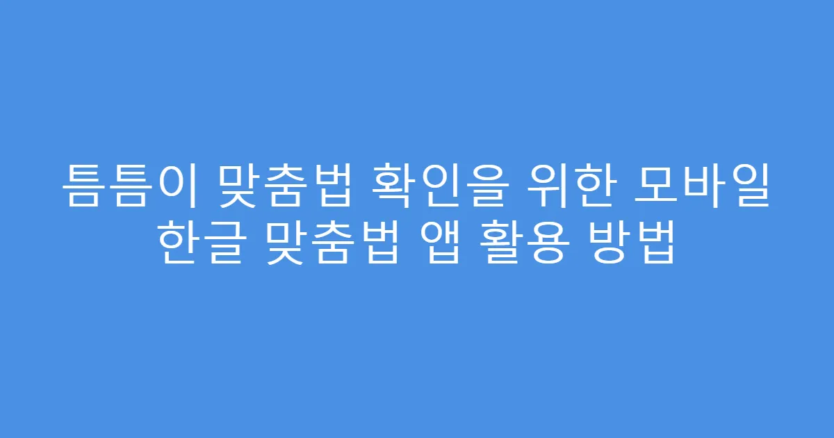 틈틈이 맞춤법 확인을 위한 모바일 한글 맞춤법 앱 활용 방법