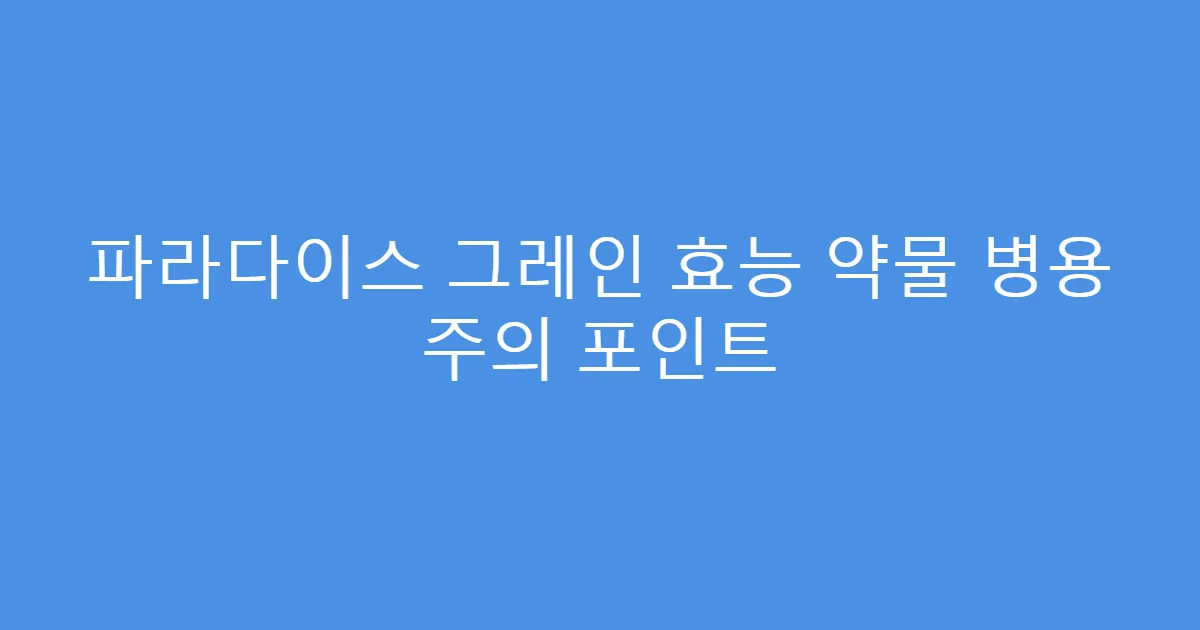 파라다이스 그레인 효능 약물 병용 주의 포인트