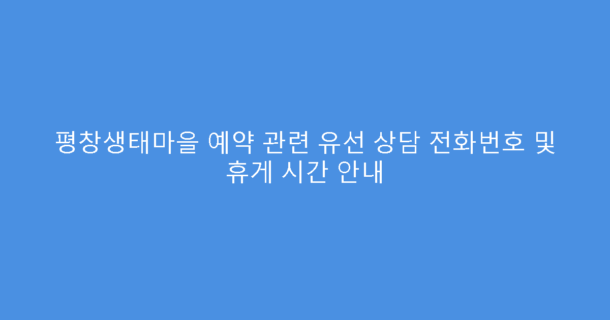 평창생태마을 예약 관련 유선 상담 전화번호 및 휴게 시간 안내