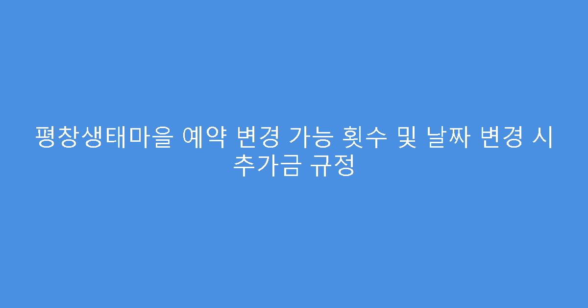 평창생태마을 예약 변경 가능 횟수 및 날짜 변경 시 추가금 규정