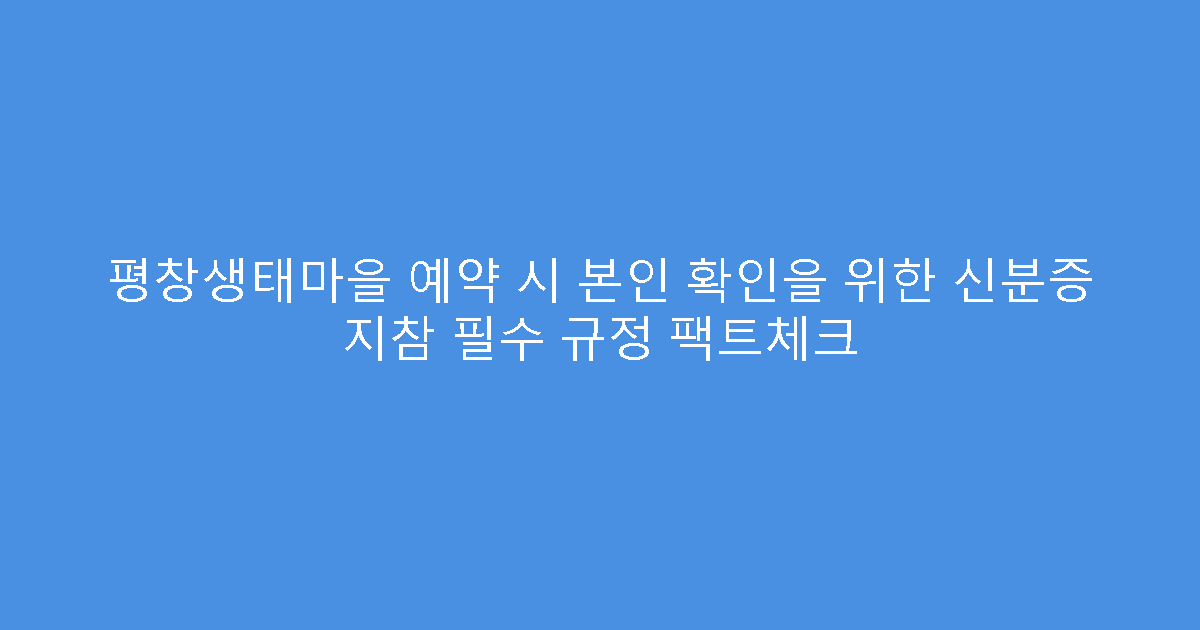 평창생태마을 예약 시 본인 확인을 위한 신분증 지참 필수 규정 팩트체크
