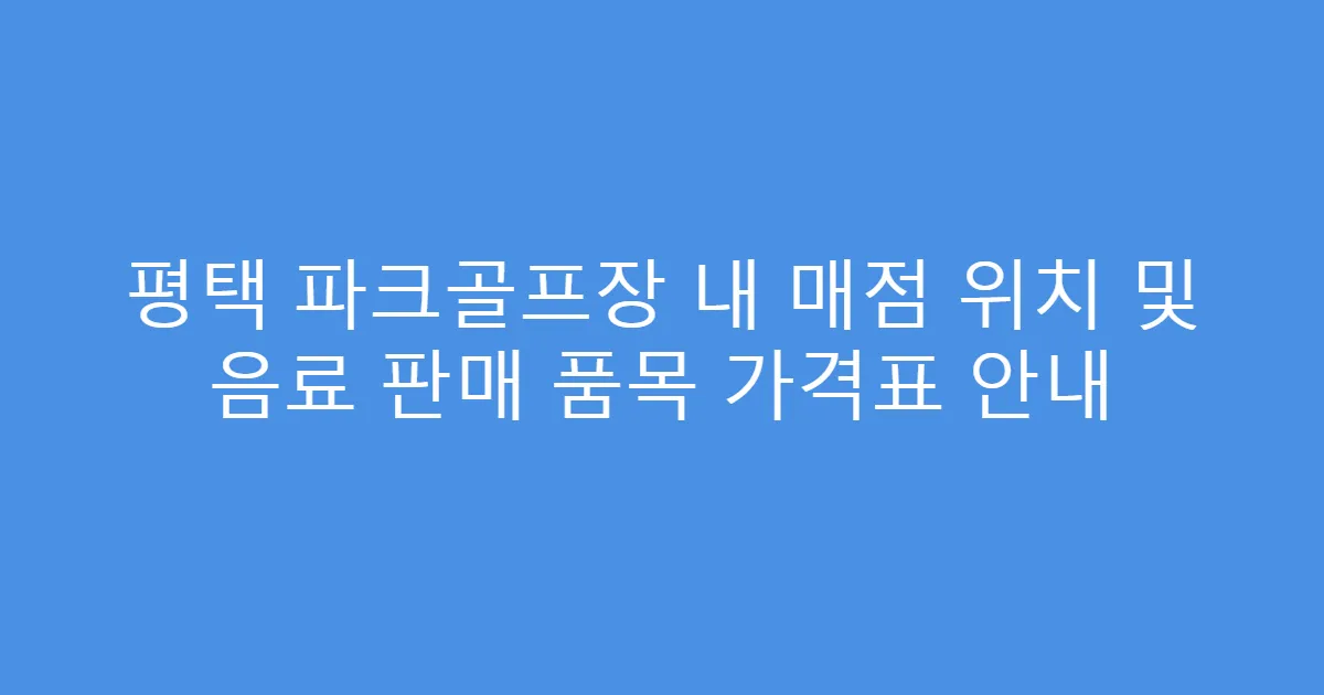평택 파크골프장 내 매점 위치 및 음료 판매 품목 가격표 안내