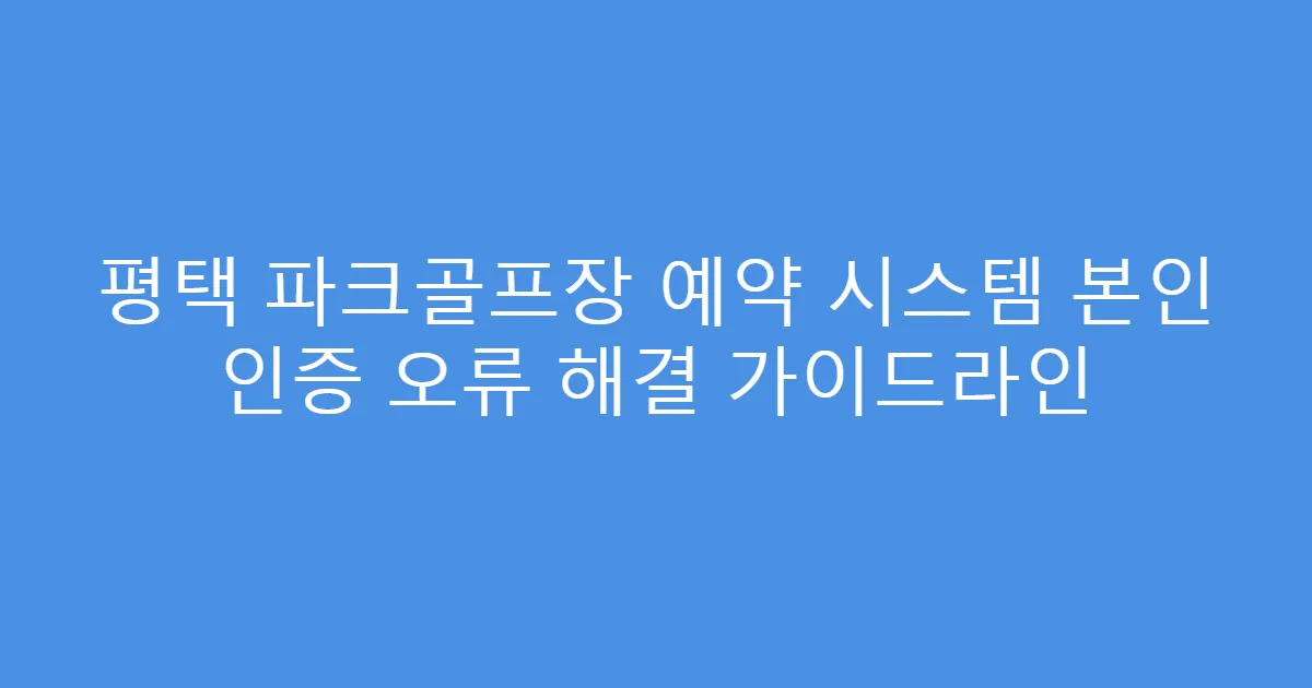 평택 파크골프장 예약 시스템 본인 인증 오류 해결 가이드라인